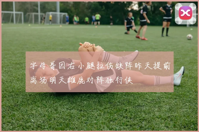 字母哥因右小腿拉伤缺阵昨天提前离场明天雄鹿对阵独行侠