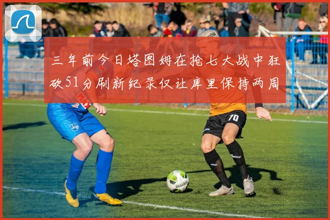 三年前今日塔图姆在抢七大战中狂砍51分刷新纪录仅让库里保持两周