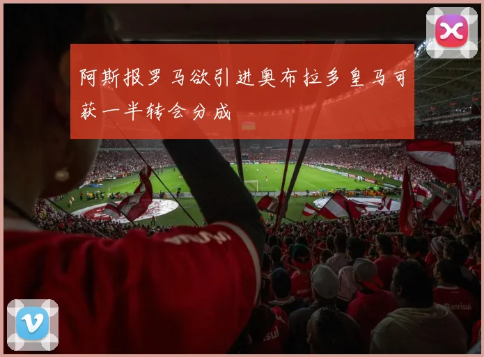 阿斯报罗马欲引进奥布拉多皇马可获一半转会分成