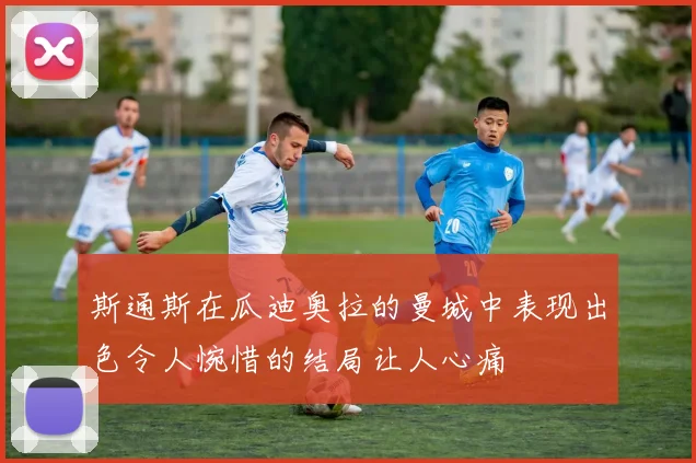 斯通斯在瓜迪奥拉的曼城中表现出色令人惋惜的结局让人心痛