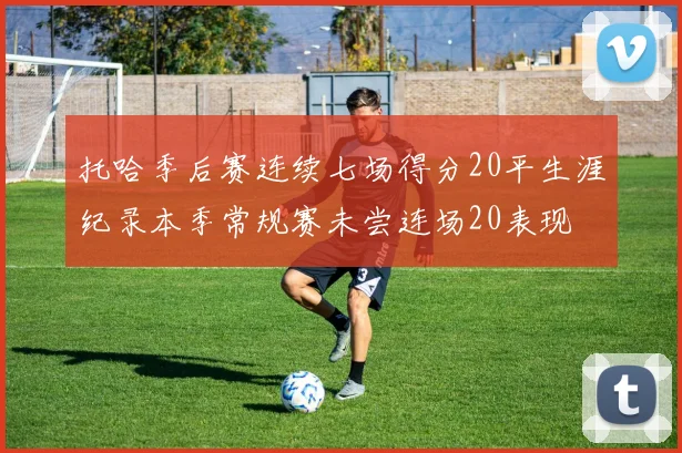 托哈季后赛连续七场得分20平生涯纪录本季常规赛未尝连场20表现