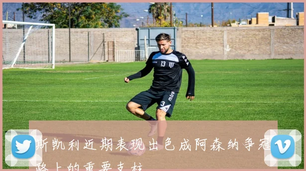 斯凯利近期表现出色成阿森纳争冠路上的重要支柱
