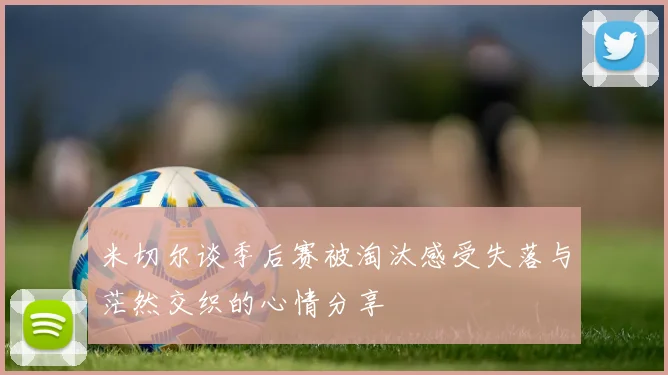 米切尔谈季后赛被淘汰感受失落与茫然交织的心情分享