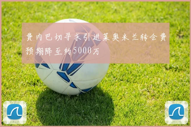 费内巴切寻求引进莱奥米兰转会费预期降至约5000万