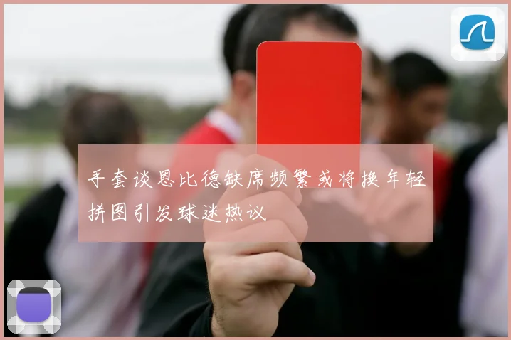 手套谈恩比德缺席频繁或将换年轻拼图引发球迷热议