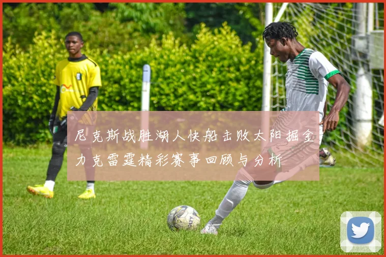 尼克斯战胜湖人快船击败太阳掘金力克雷霆精彩赛事回顾与分析