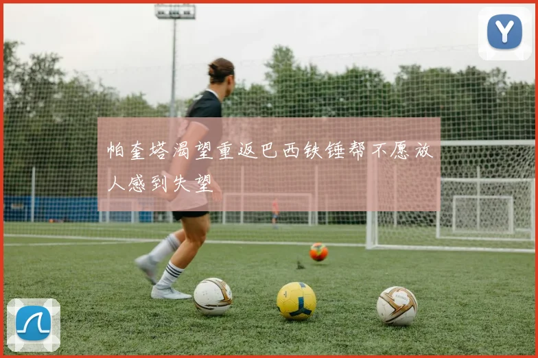 帕奎塔渴望重返巴西铁锤帮不愿放人感到失望