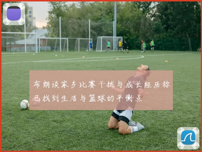 布朗谈家乡比赛干扰与成长经历称已找到生活与篮球的平衡点