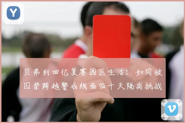 贝弗利回忆复赛园区生活：如同被囚禁跨越警戒线面临十天隔离挑战