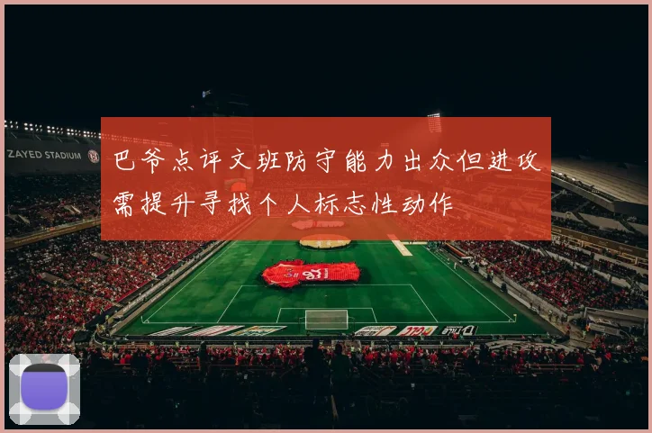巴爷点评文班防守能力出众但进攻需提升寻找个人标志性动作