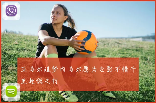 亚马尔追梦内马尔愿为合影不惜千里赴俄之行
