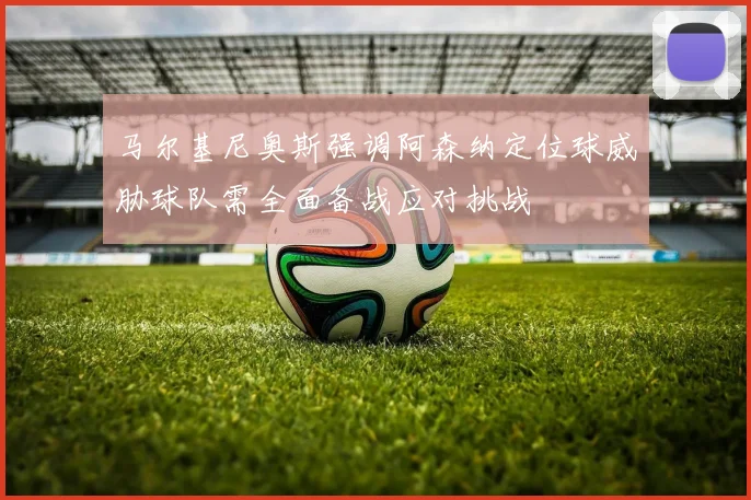 马尔基尼奥斯强调阿森纳定位球威胁球队需全面备战应对挑战