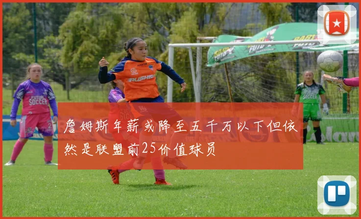 詹姆斯年薪或降至五千万以下但依然是联盟前25价值球员