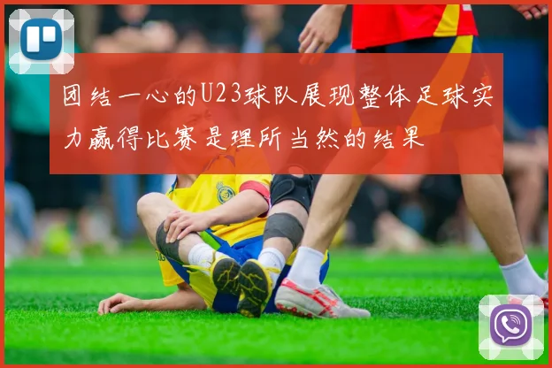 团结一心的U23球队展现整体足球实力赢得比赛是理所当然的结果