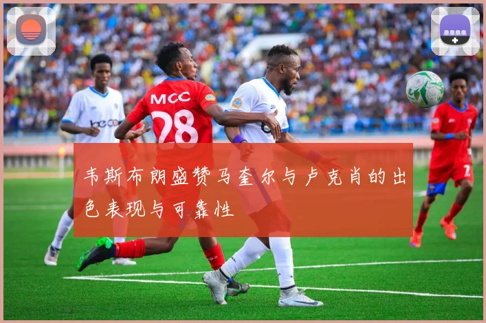 韦斯布朗盛赞马奎尔与卢克肖的出色表现与可靠性