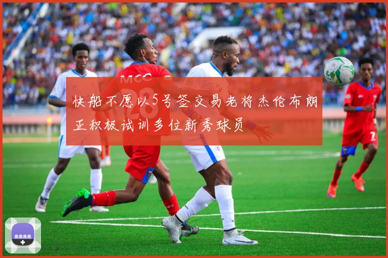 快船不愿以5号签交易老将杰伦布朗正积极试训多位新秀球员