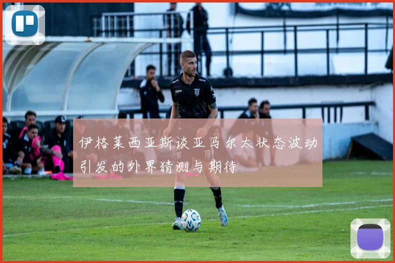 伊格莱西亚斯谈亚马尔太状态波动引发的外界猜测与期待