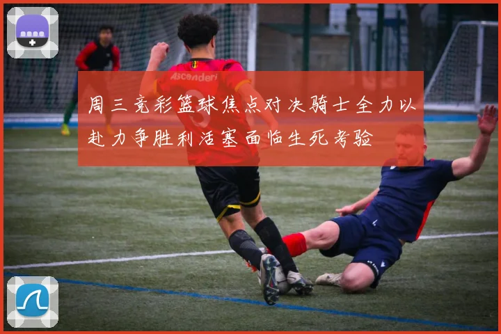 周三竞彩篮球焦点对决骑士全力以赴力争胜利活塞面临生死考验