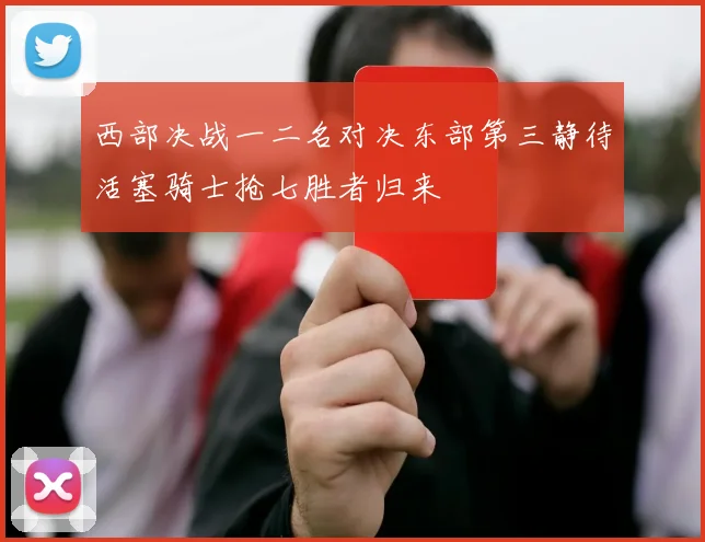 西部决战一二名对决东部第三静待活塞骑士抢七胜者归来