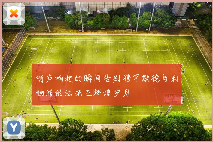 哨声响起的瞬间告别穆罕默德与利物浦的法老王辉煌岁月